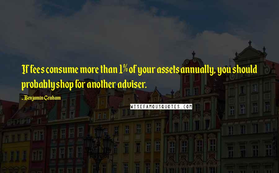 Benjamin Graham Quotes: If fees consume more than 1% of your assets annually, you should probably shop for another adviser.