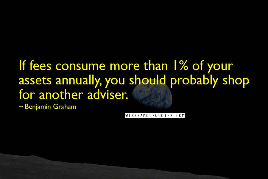 Benjamin Graham Quotes: If fees consume more than 1% of your assets annually, you should probably shop for another adviser.