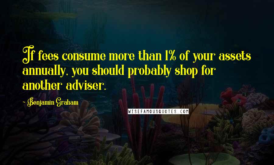 Benjamin Graham Quotes: If fees consume more than 1% of your assets annually, you should probably shop for another adviser.