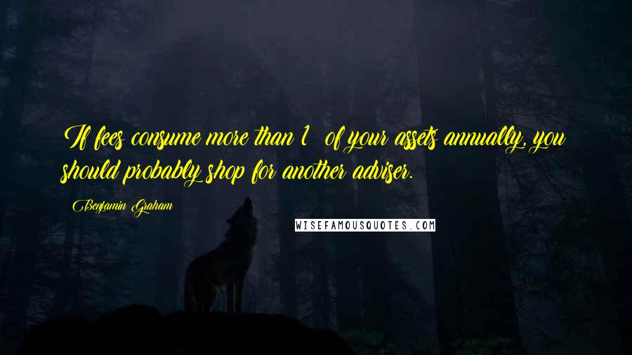 Benjamin Graham Quotes: If fees consume more than 1% of your assets annually, you should probably shop for another adviser.