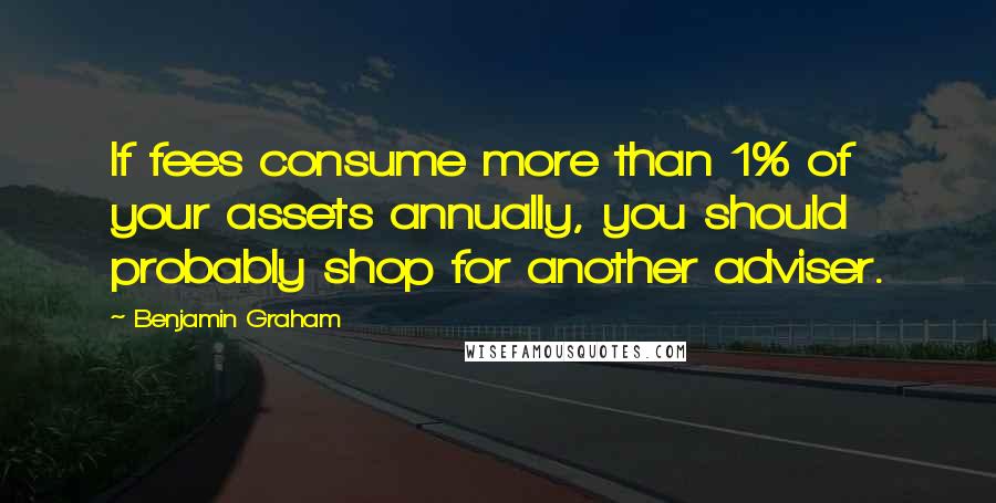 Benjamin Graham Quotes: If fees consume more than 1% of your assets annually, you should probably shop for another adviser.