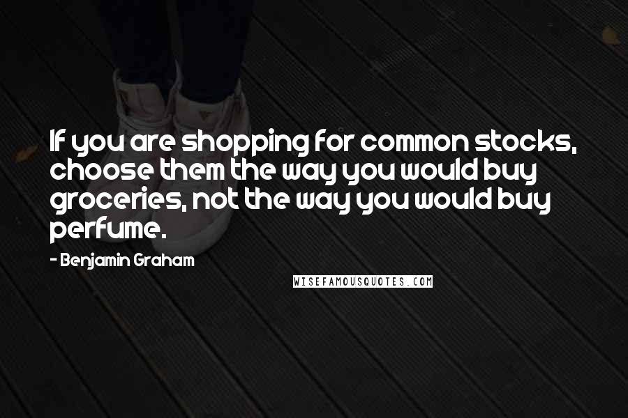 Benjamin Graham Quotes: If you are shopping for common stocks, choose them the way you would buy groceries, not the way you would buy perfume.