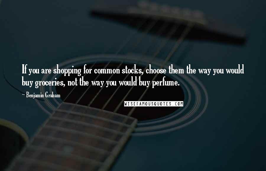 Benjamin Graham Quotes: If you are shopping for common stocks, choose them the way you would buy groceries, not the way you would buy perfume.