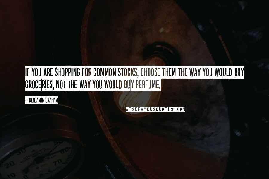 Benjamin Graham Quotes: If you are shopping for common stocks, choose them the way you would buy groceries, not the way you would buy perfume.