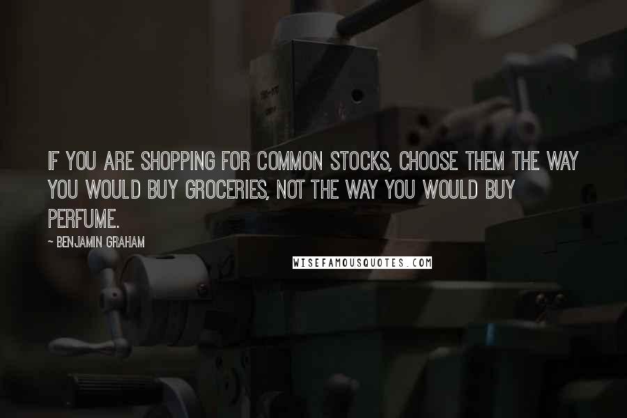 Benjamin Graham Quotes: If you are shopping for common stocks, choose them the way you would buy groceries, not the way you would buy perfume.