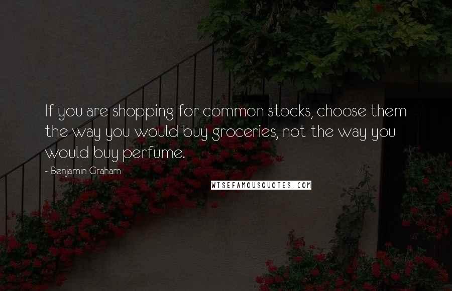 Benjamin Graham Quotes: If you are shopping for common stocks, choose them the way you would buy groceries, not the way you would buy perfume.