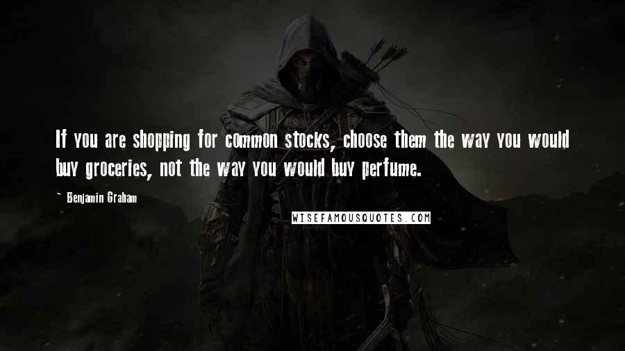 Benjamin Graham Quotes: If you are shopping for common stocks, choose them the way you would buy groceries, not the way you would buy perfume.