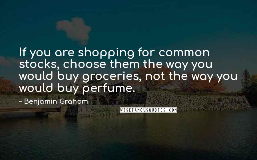 Benjamin Graham Quotes: If you are shopping for common stocks, choose them the way you would buy groceries, not the way you would buy perfume.