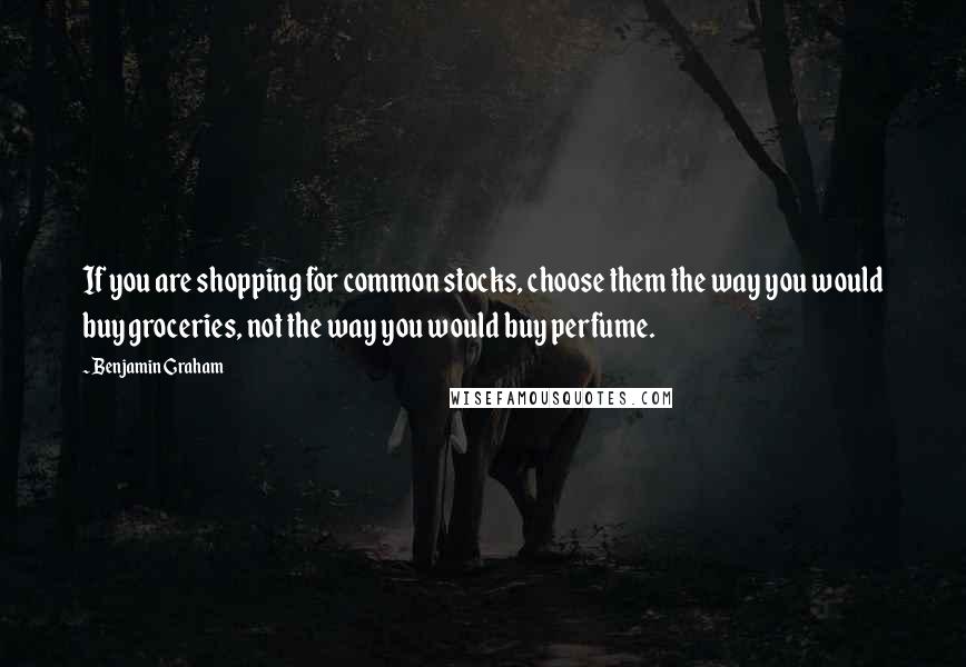 Benjamin Graham Quotes: If you are shopping for common stocks, choose them the way you would buy groceries, not the way you would buy perfume.