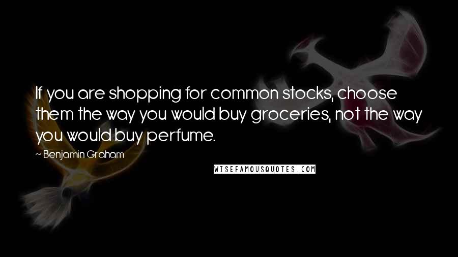 Benjamin Graham Quotes: If you are shopping for common stocks, choose them the way you would buy groceries, not the way you would buy perfume.