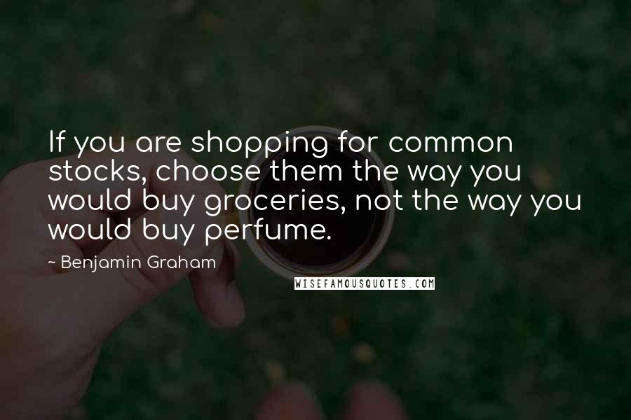 Benjamin Graham Quotes: If you are shopping for common stocks, choose them the way you would buy groceries, not the way you would buy perfume.
