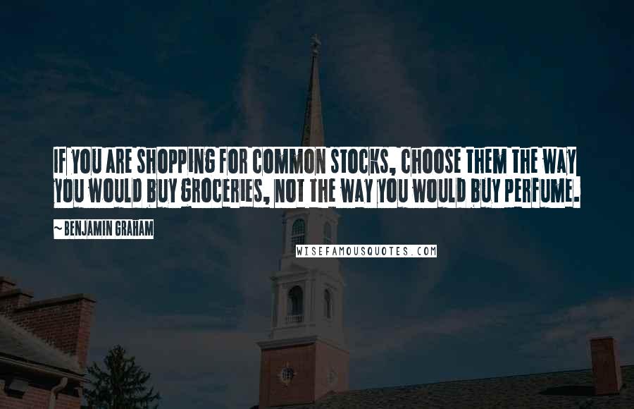 Benjamin Graham Quotes: If you are shopping for common stocks, choose them the way you would buy groceries, not the way you would buy perfume.