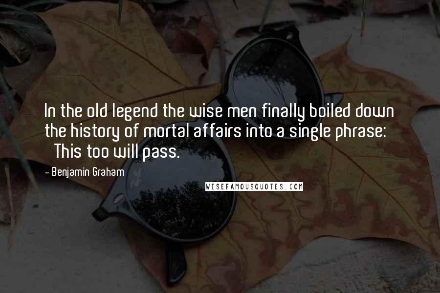 Benjamin Graham Quotes: In the old legend the wise men finally boiled down the history of mortal affairs into a single phrase: 'This too will pass.'