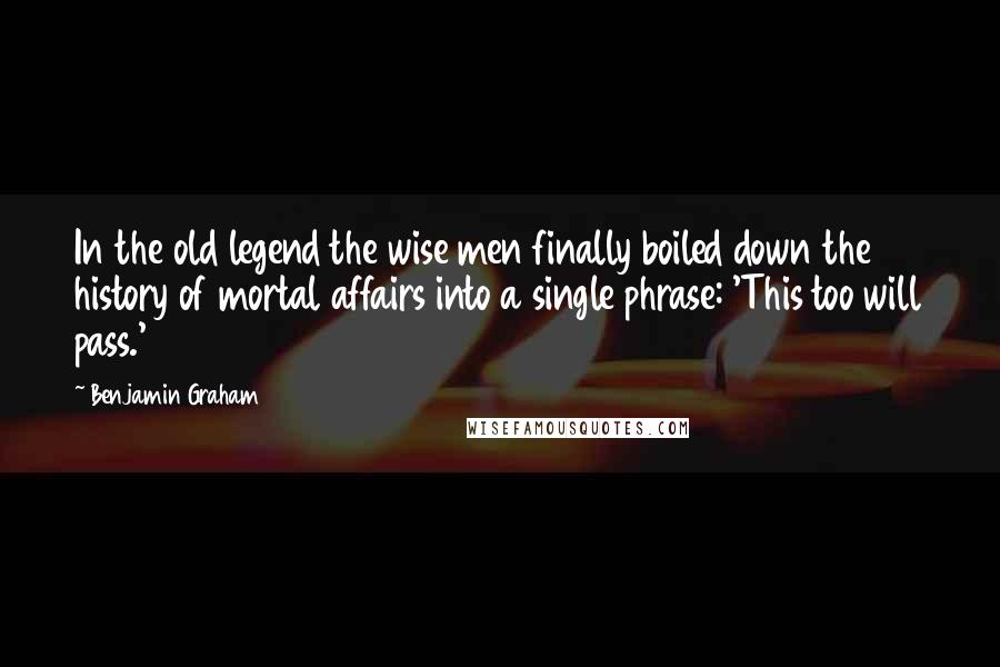 Benjamin Graham Quotes: In the old legend the wise men finally boiled down the history of mortal affairs into a single phrase: 'This too will pass.'