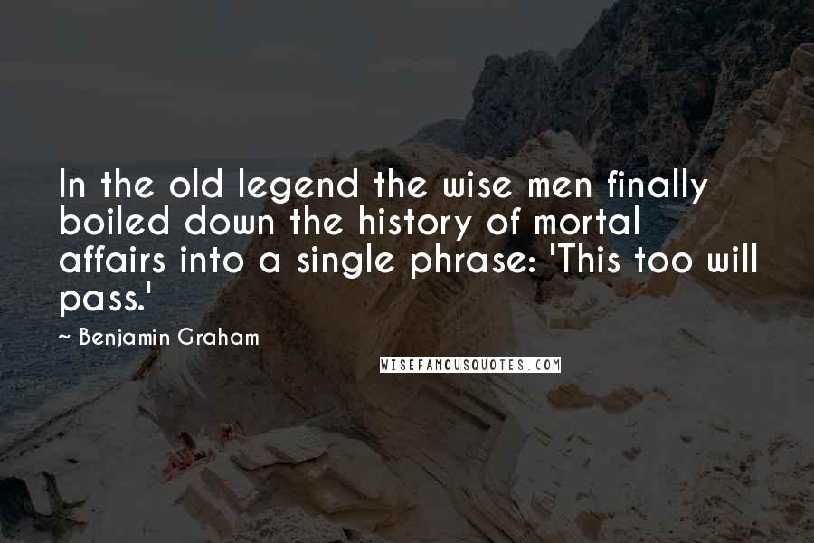Benjamin Graham Quotes: In the old legend the wise men finally boiled down the history of mortal affairs into a single phrase: 'This too will pass.'