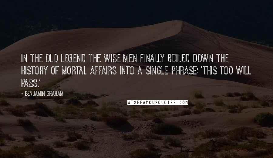Benjamin Graham Quotes: In the old legend the wise men finally boiled down the history of mortal affairs into a single phrase: 'This too will pass.'
