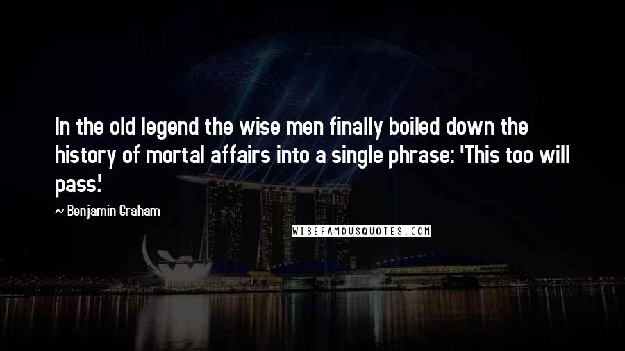 Benjamin Graham Quotes: In the old legend the wise men finally boiled down the history of mortal affairs into a single phrase: 'This too will pass.'