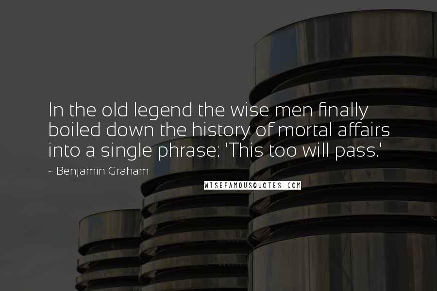 Benjamin Graham Quotes: In the old legend the wise men finally boiled down the history of mortal affairs into a single phrase: 'This too will pass.'