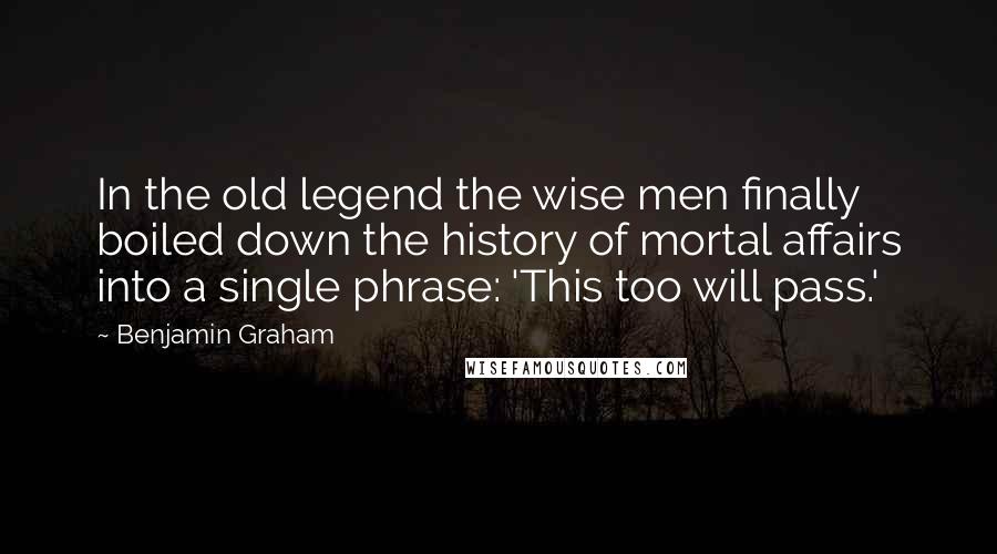 Benjamin Graham Quotes: In the old legend the wise men finally boiled down the history of mortal affairs into a single phrase: 'This too will pass.'