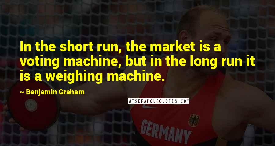 Benjamin Graham Quotes: In the short run, the market is a voting machine, but in the long run it is a weighing machine.