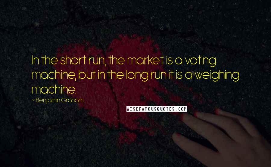 Benjamin Graham Quotes: In the short run, the market is a voting machine, but in the long run it is a weighing machine.