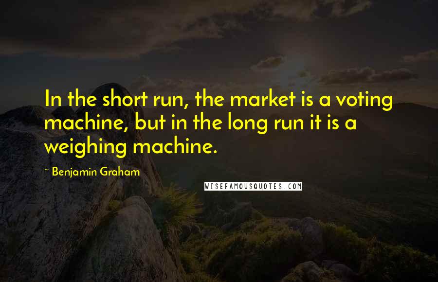 Benjamin Graham Quotes: In the short run, the market is a voting machine, but in the long run it is a weighing machine.
