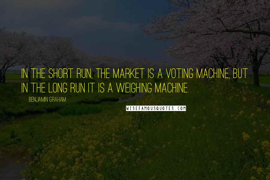 Benjamin Graham Quotes: In the short run, the market is a voting machine, but in the long run it is a weighing machine.