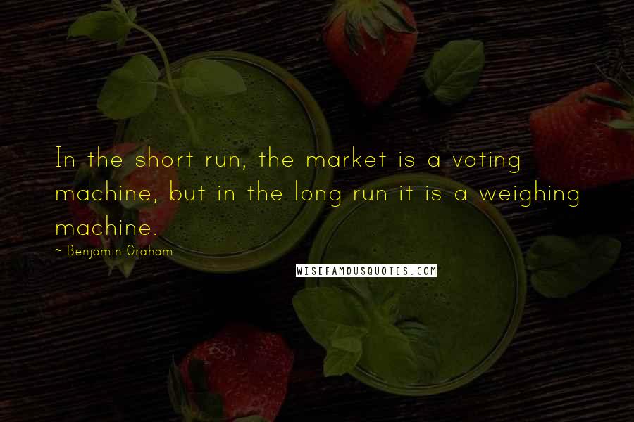 Benjamin Graham Quotes: In the short run, the market is a voting machine, but in the long run it is a weighing machine.