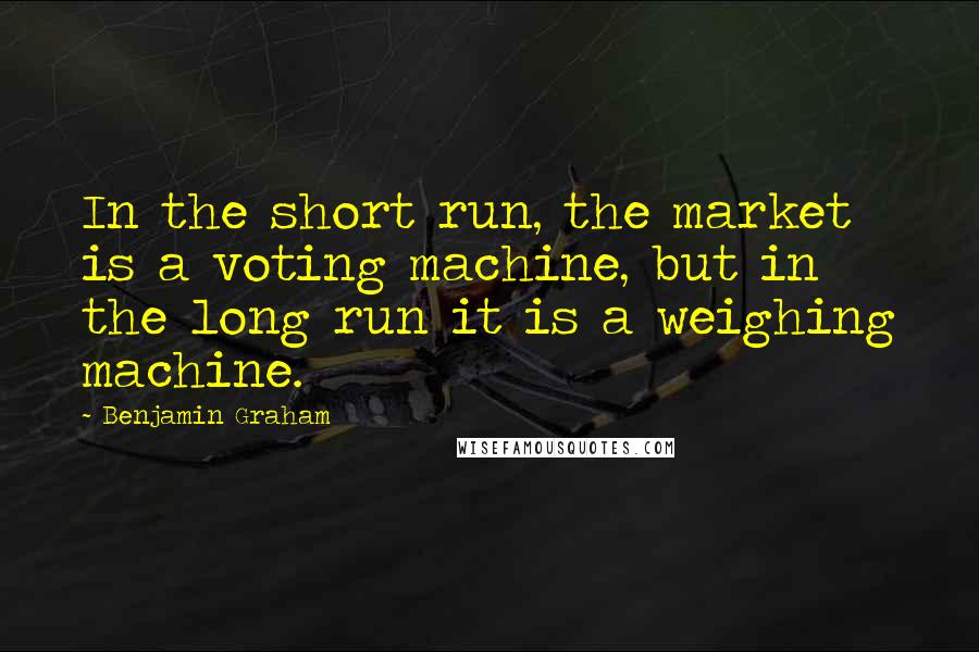 Benjamin Graham Quotes: In the short run, the market is a voting machine, but in the long run it is a weighing machine.