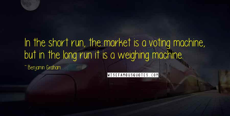 Benjamin Graham Quotes: In the short run, the market is a voting machine, but in the long run it is a weighing machine.