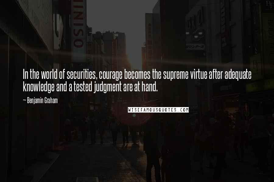 Benjamin Graham Quotes: In the world of securities, courage becomes the supreme virtue after adequate knowledge and a tested judgment are at hand.