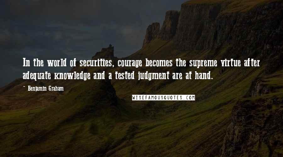 Benjamin Graham Quotes: In the world of securities, courage becomes the supreme virtue after adequate knowledge and a tested judgment are at hand.
