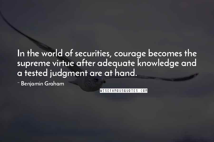 Benjamin Graham Quotes: In the world of securities, courage becomes the supreme virtue after adequate knowledge and a tested judgment are at hand.