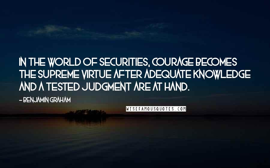 Benjamin Graham Quotes: In the world of securities, courage becomes the supreme virtue after adequate knowledge and a tested judgment are at hand.