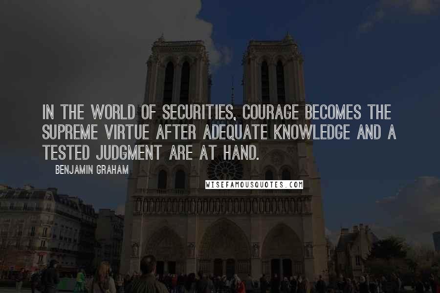 Benjamin Graham Quotes: In the world of securities, courage becomes the supreme virtue after adequate knowledge and a tested judgment are at hand.