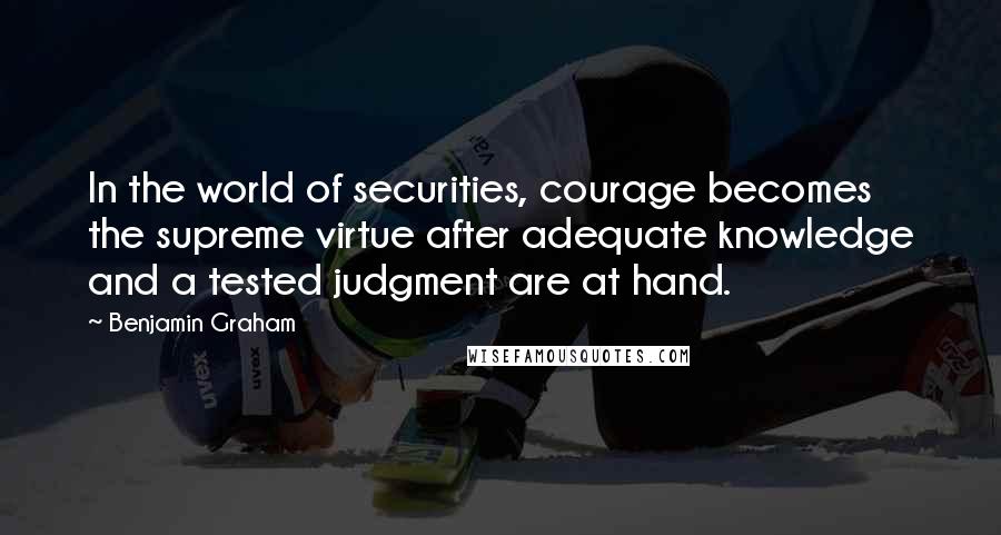 Benjamin Graham Quotes: In the world of securities, courage becomes the supreme virtue after adequate knowledge and a tested judgment are at hand.