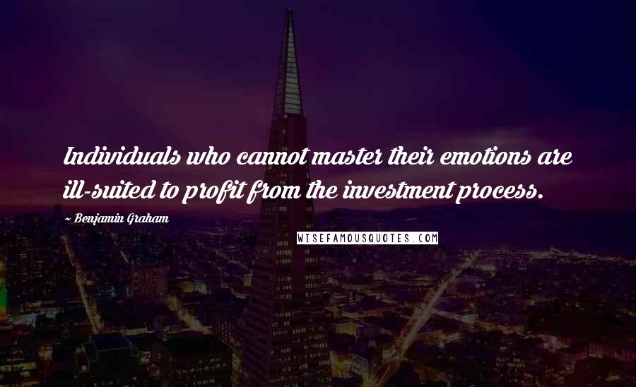 Benjamin Graham Quotes: Individuals who cannot master their emotions are ill-suited to profit from the investment process.