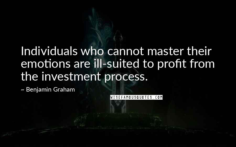 Benjamin Graham Quotes: Individuals who cannot master their emotions are ill-suited to profit from the investment process.