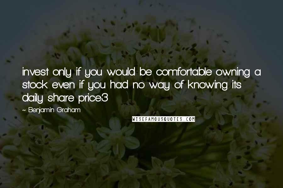 Benjamin Graham Quotes: invest only if you would be comfortable owning a stock even if you had no way of knowing its daily share price.3