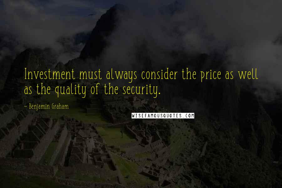 Benjamin Graham Quotes: Investment must always consider the price as well as the quality of the security.