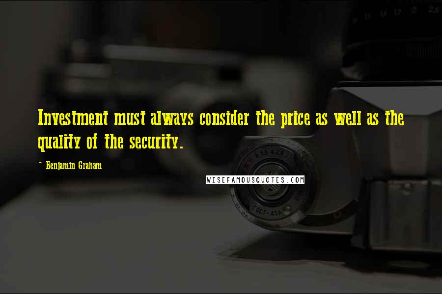 Benjamin Graham Quotes: Investment must always consider the price as well as the quality of the security.