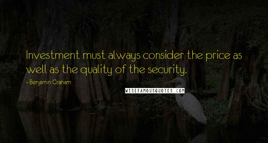 Benjamin Graham Quotes: Investment must always consider the price as well as the quality of the security.