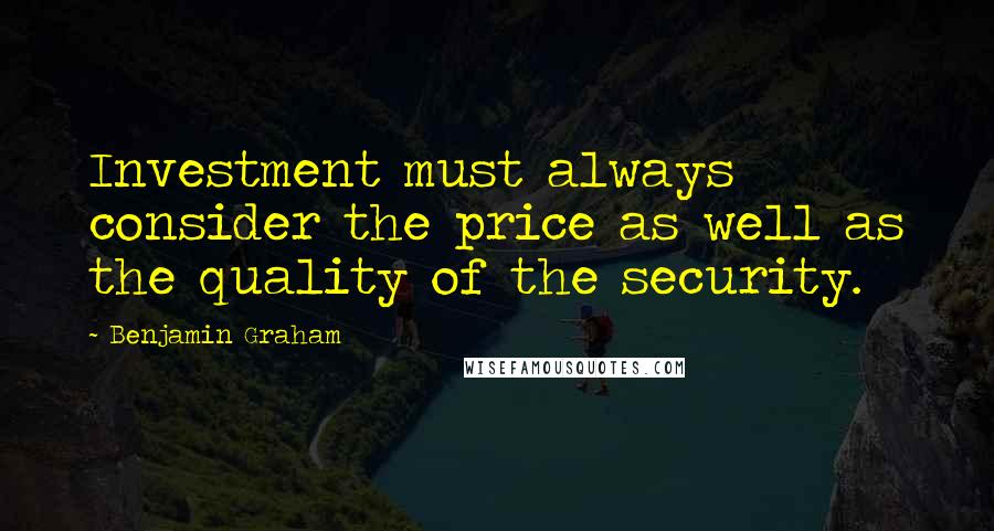 Benjamin Graham Quotes: Investment must always consider the price as well as the quality of the security.