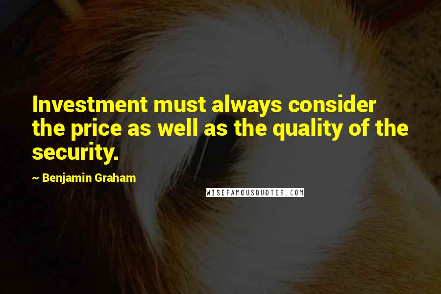 Benjamin Graham Quotes: Investment must always consider the price as well as the quality of the security.