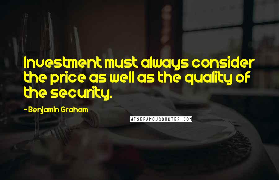 Benjamin Graham Quotes: Investment must always consider the price as well as the quality of the security.