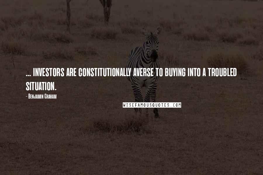 Benjamin Graham Quotes: ... investors are constitutionally averse to buying into a troubled situation.