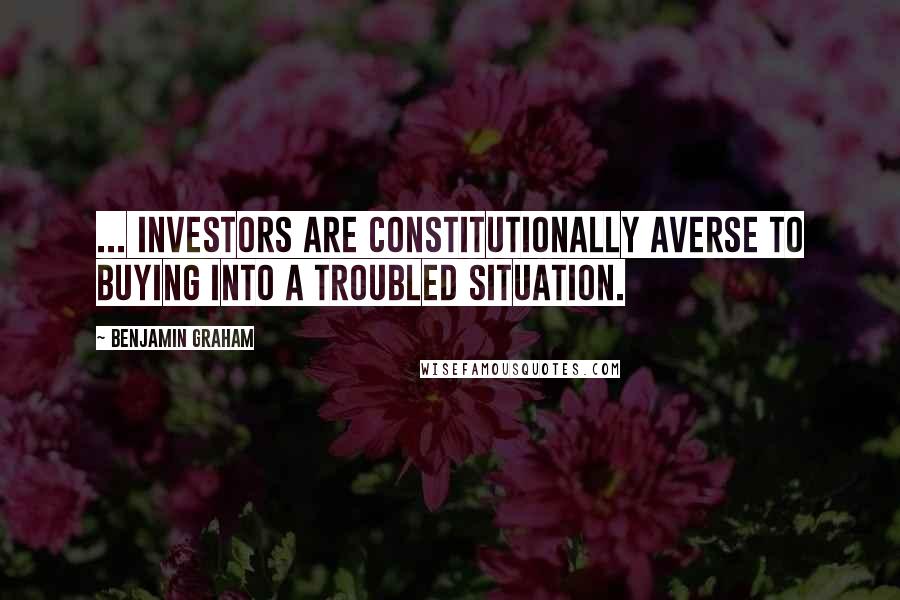 Benjamin Graham Quotes: ... investors are constitutionally averse to buying into a troubled situation.