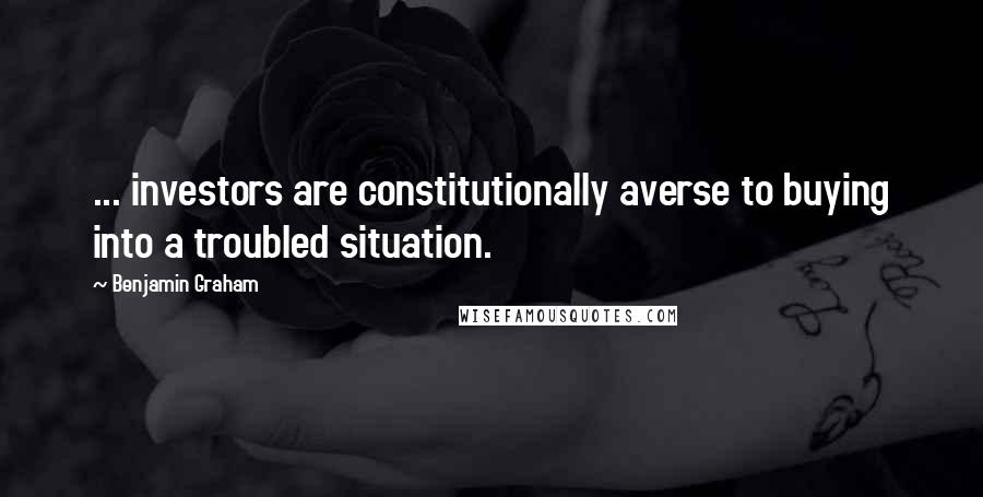 Benjamin Graham Quotes: ... investors are constitutionally averse to buying into a troubled situation.