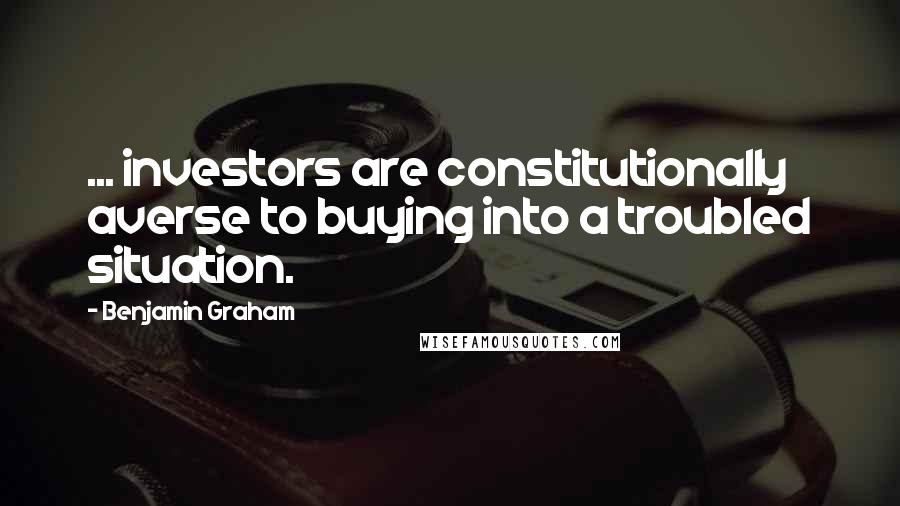 Benjamin Graham Quotes: ... investors are constitutionally averse to buying into a troubled situation.