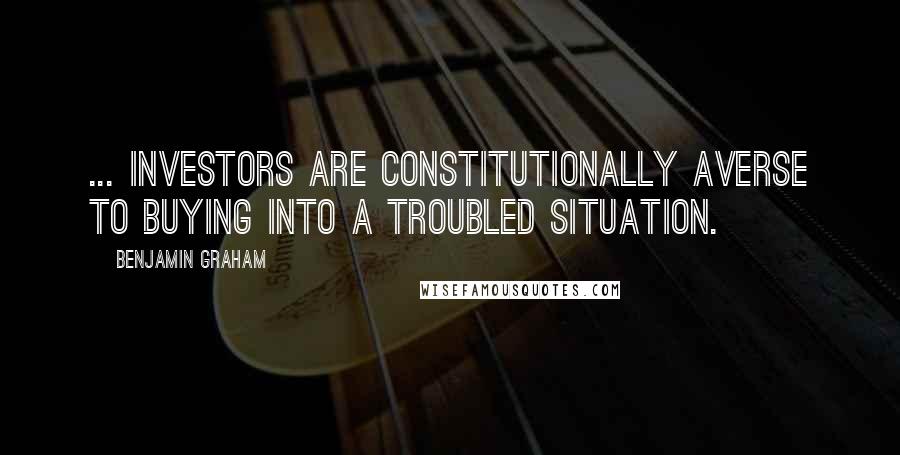 Benjamin Graham Quotes: ... investors are constitutionally averse to buying into a troubled situation.